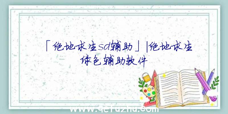 「绝地求生sd辅助」|绝地求生绿色辅助软件